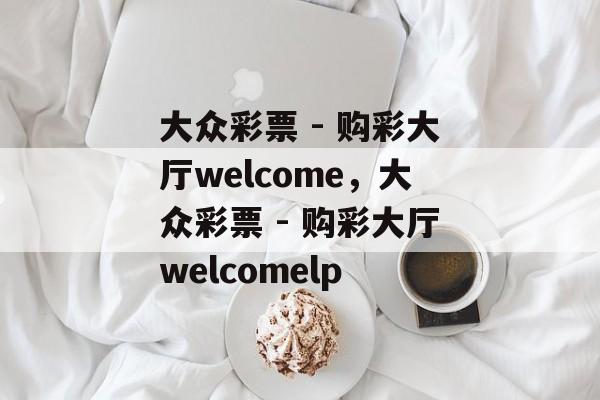 大众彩票 - 购彩大厅welcome，大众彩票 - 购彩大厅welcomelp