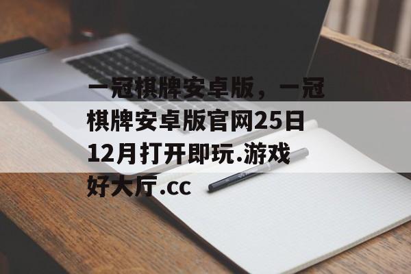 一冠棋牌安卓版，一冠棋牌安卓版官网25日12月打开即玩.游戏好大厅.cc