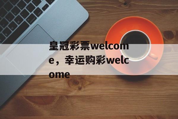 皇冠彩票welcome，幸运购彩welcome