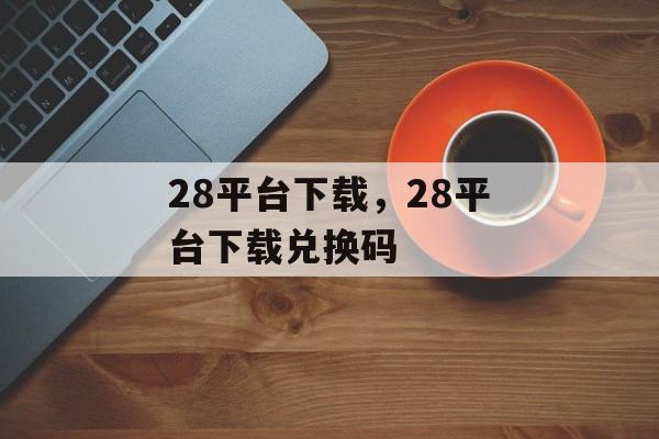 28平台下载，28平台下载兑换码