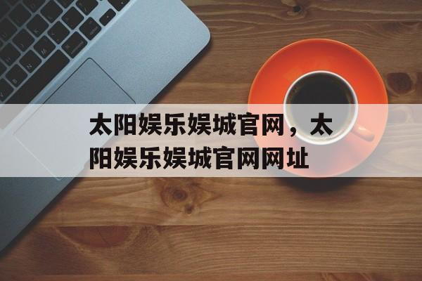 太阳娱乐娱城官网，太阳娱乐娱城官网网址