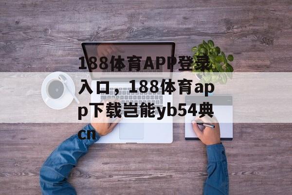 188体育APP登录入口，188体育app下载岂能yb54典cn