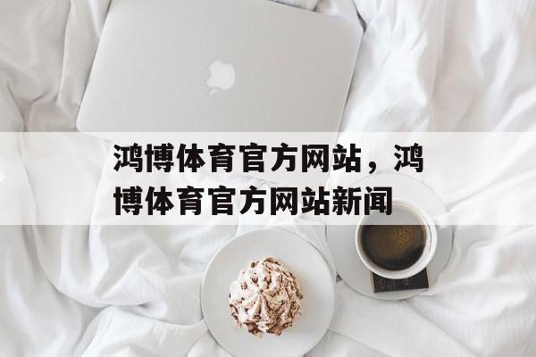 鸿博体育官方网站，鸿博体育官方网站新闻