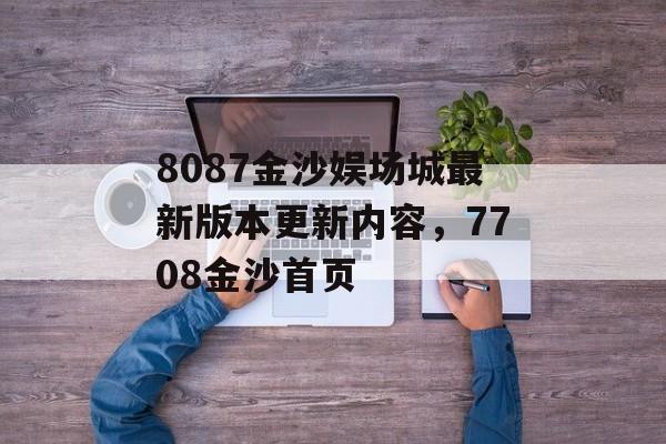 8087金沙娱场城最新版本更新内容，7708金沙首页